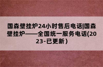 国森壁挂炉24小时售后电话|国森壁挂炉——全国统一服务电话(2023-已更新）